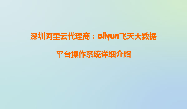 深圳阿里云代理商：aliyun飞天大数据平台操作系统详细介绍