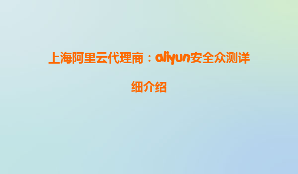 上海阿里云代理商：aliyun安全众测详细介绍
