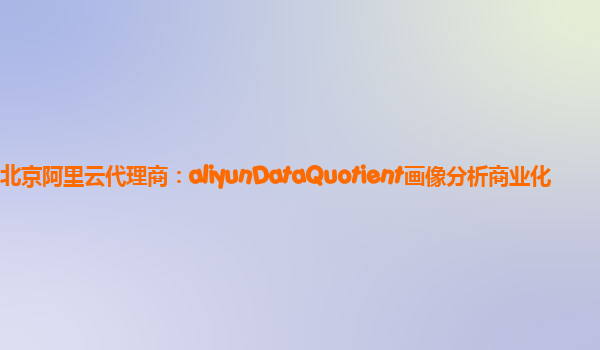 北京阿里云代理商：aliyunDataQuotient画像分析商业化
