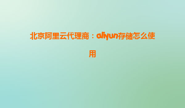 北京阿里云代理商：aliyun存储怎么使用