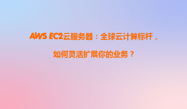 AWS EC2云服务器：全球云计算标杆，如何灵活扩展你的业务？