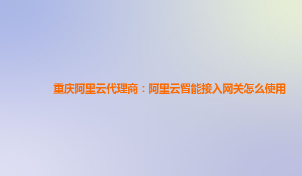 重庆阿里云代理商：阿里云智能接入网关怎么使用
