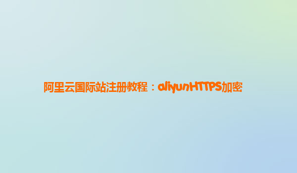 阿里云国际站注册教程：aliyunHTTPS加密