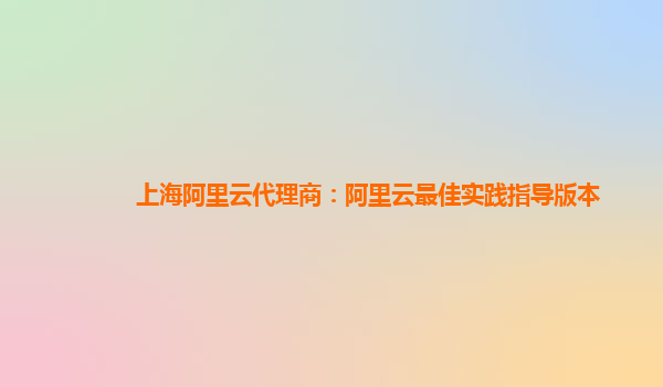 上海阿里云代理商：阿里云最佳实践指导版本