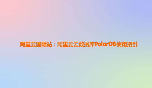 阿里云国际站：阿里云云数据库PolarDB使用指引