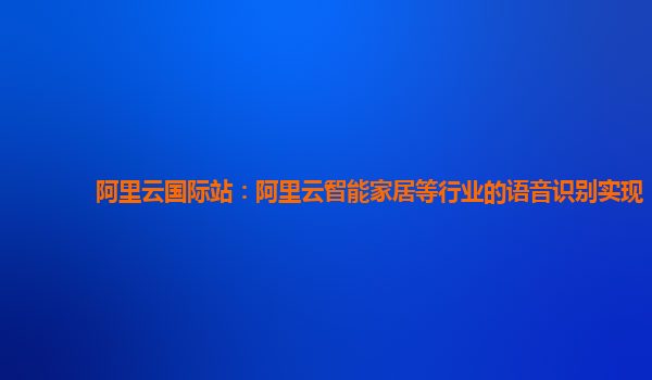 阿里云国际站：阿里云智能家居等行业的语音识别实现