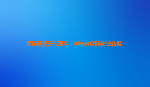 重庆阿里云代理商：aliyunOSS协议转换
