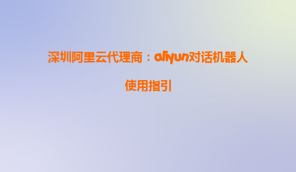 深圳阿里云代理商：aliyun对话机器人使用指引