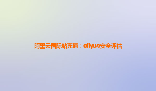 阿里云国际站充值：aliyun安全评估