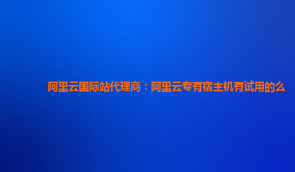 阿里云国际站代理商：阿里云专有宿主机有试用的么