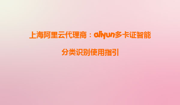 上海阿里云代理商：aliyun多卡证智能分类识别使用指引