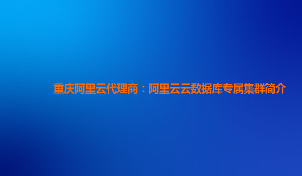重庆阿里云代理商：阿里云云数据库专属集群简介