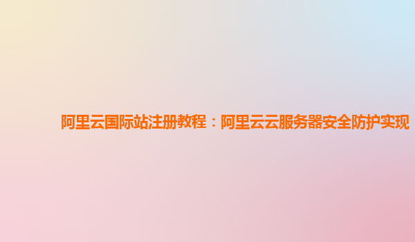 阿里云国际站注册教程：阿里云云服务器安全防护实现