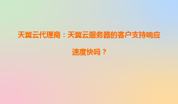 天翼云代理商：天翼云服务器的客户支持响应速度快吗？