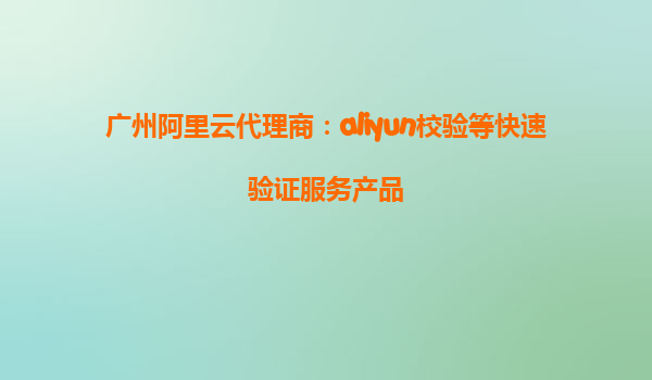 广州阿里云代理商：aliyun校验等快速验证服务产品