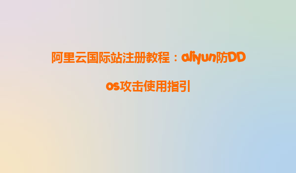 阿里云国际站注册教程：aliyun防DDos攻击使用指引