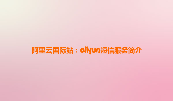 阿里云国际站：aliyun短信服务简介