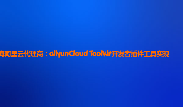 上海阿里云代理商：aliyunCloud Toolkit开发者插件工具实现