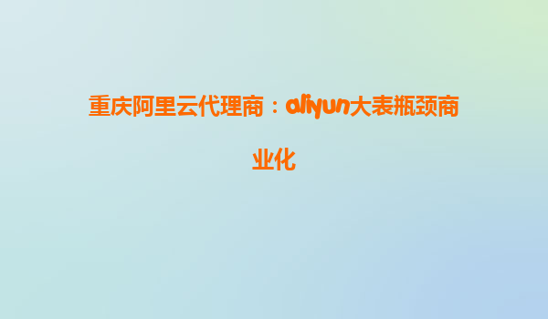 重庆阿里云代理商：aliyun大表瓶颈商业化