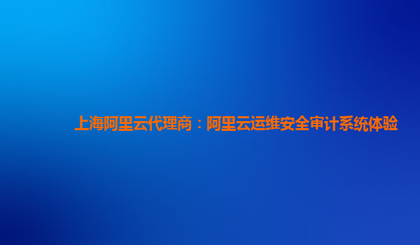 上海阿里云代理商：阿里云运维安全审计系统体验