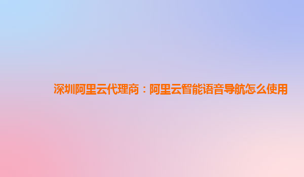 深圳阿里云代理商：阿里云智能语音导航怎么使用