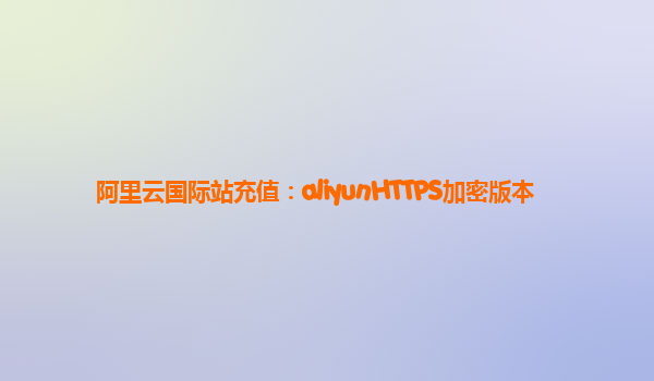 阿里云国际站充值：aliyunHTTPS加密版本