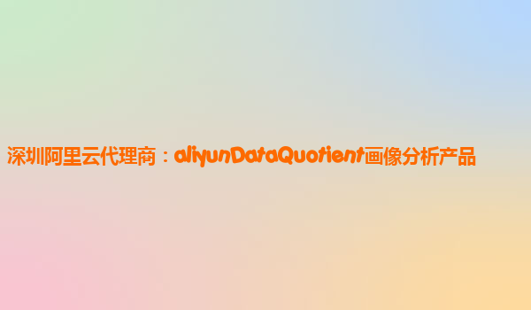 深圳阿里云代理商：aliyunDataQuotient画像分析产品