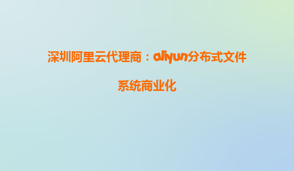 深圳阿里云代理商：aliyun分布式文件系统商业化