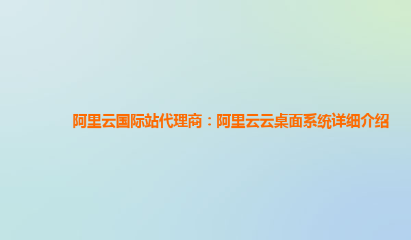 阿里云国际站代理商：阿里云云桌面系统详细介绍