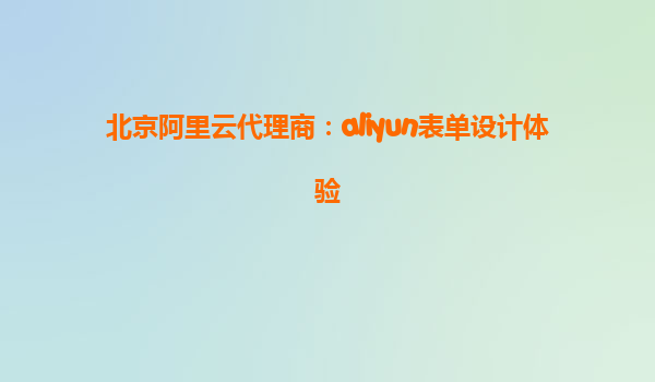 北京阿里云代理商：aliyun表单设计体验
