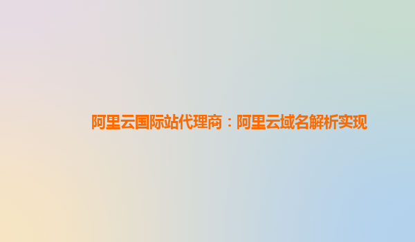 阿里云国际站代理商：阿里云域名解析实现