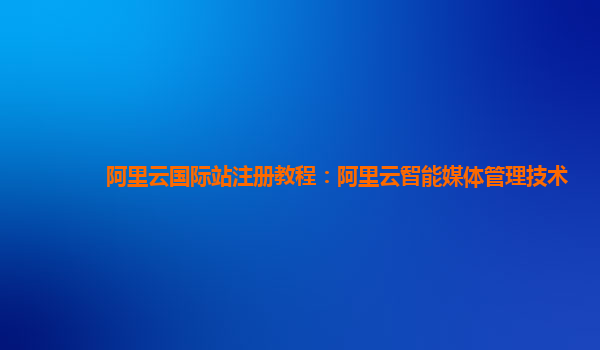 阿里云国际站注册教程：阿里云智能媒体管理技术
