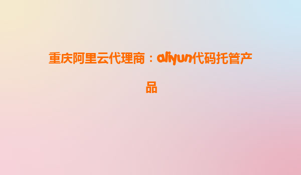 重庆阿里云代理商：aliyun代码托管产品