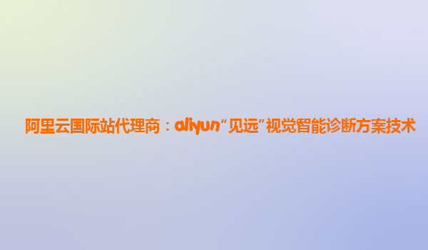 阿里云国际站代理商：aliyun“见远”视觉智能诊断方案技术