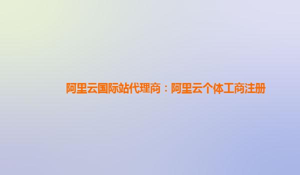 阿里云国际站代理商：阿里云个体工商注册
