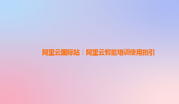 阿里云国际站：阿里云智能培训使用指引