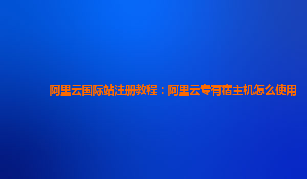 阿里云国际站注册教程：阿里云专有宿主机怎么使用