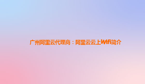 广州阿里云代理商：阿里云云上Wifi简介