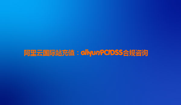 阿里云国际站充值：aliyunPCIDSS合规咨询