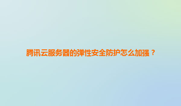 腾讯云服务器的弹性安全防护怎么加强？