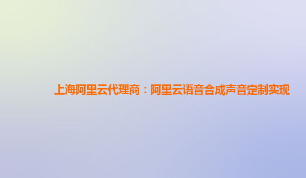 上海阿里云代理商：阿里云语音合成声音定制实现