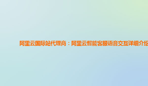 阿里云国际站代理商：阿里云智能客服语音交互详细介绍