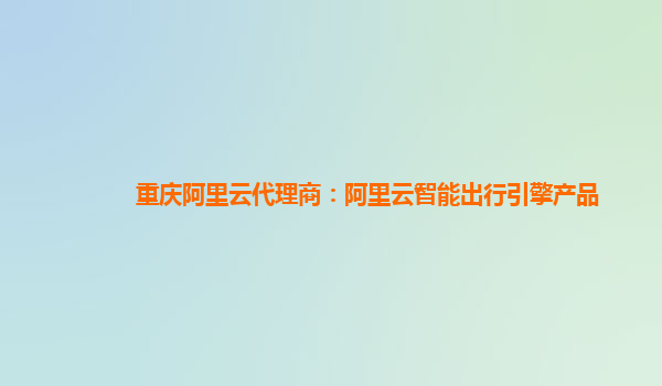 重庆阿里云代理商：阿里云智能出行引擎产品