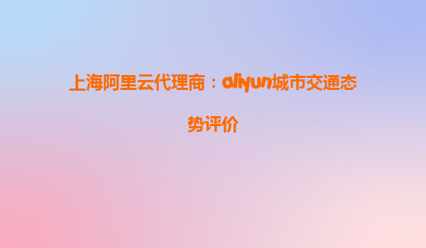 上海阿里云代理商：aliyun城市交通态势评价