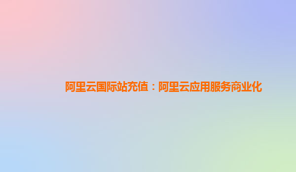 阿里云国际站充值：阿里云应用服务商业化