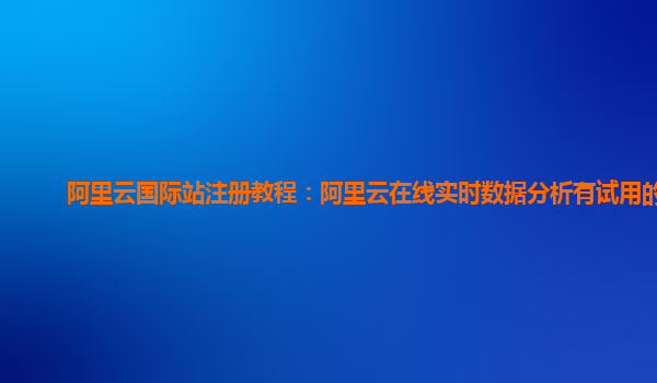 阿里云国际站注册教程：阿里云在线实时数据分析有试用的么