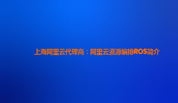 上海阿里云代理商：阿里云资源编排ROS简介
