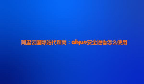 阿里云国际站代理商：aliyun安全通告怎么使用