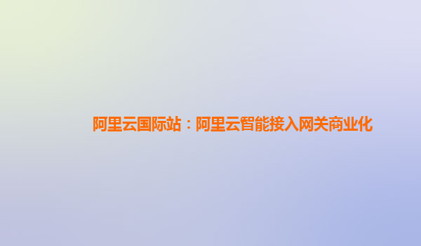 阿里云国际站：阿里云智能接入网关商业化