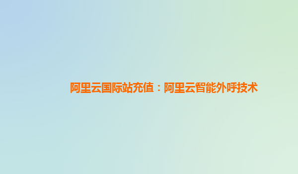 阿里云国际站充值：阿里云智能外呼技术